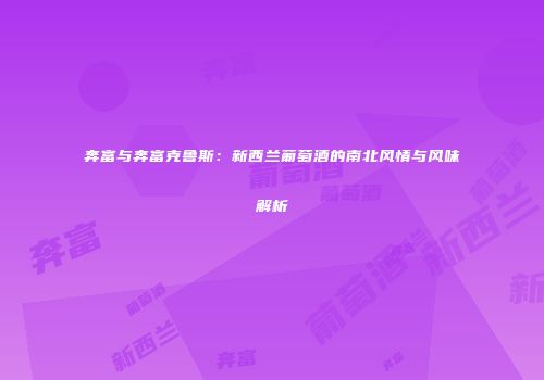 奔富与奔富克鲁斯：新西兰葡萄酒的南北风情与风味解析