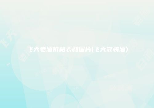 飞天老酒价格表和图片(飞天散装酒)