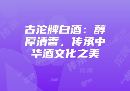 古沱牌白酒：醇厚清香，传承中华酒文化之美