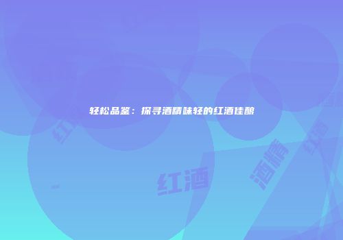 轻松品鉴：探寻酒精味轻的红酒佳酿