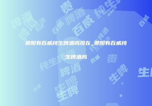 贵阳有百威纯生啤酒吗现在_贵阳有百威纯生啤酒吗
