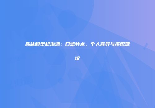 品味甜型起泡酒：口感特点、个人喜好与搭配建议