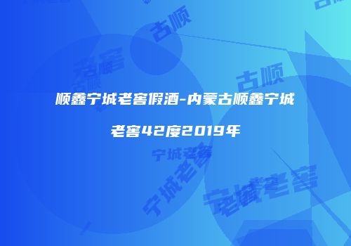 顺鑫宁城老窖假酒-内蒙古顺鑫宁城老窖42度2019年