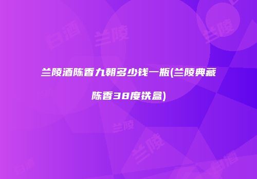 兰陵酒陈香九朝多少钱一瓶(兰陵典藏陈香38度铁盒)