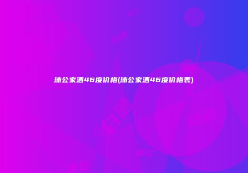 沛公家酒46度价格(沛公家酒46度价格表)