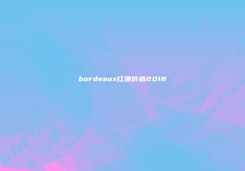 bordeaux红酒价格2018