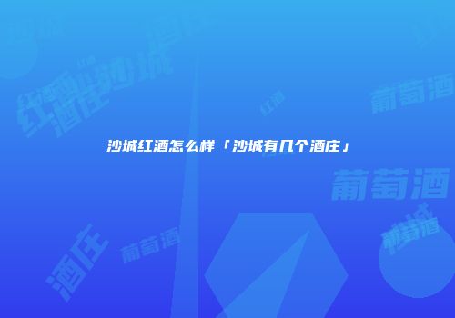 沙城红酒怎么样「沙城有几个酒庄」