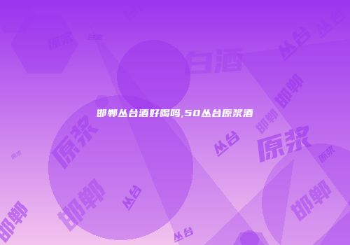 邯郸丛台酒好喝吗,50丛台原浆酒