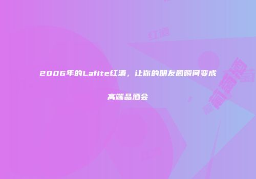 2006年的Lafite红酒，让你的朋友圈瞬间变成高端品酒会