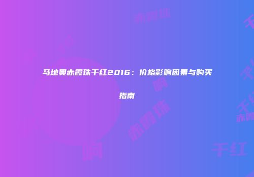 马地奥赤霞珠干红2016：价格影响因素与购买指南