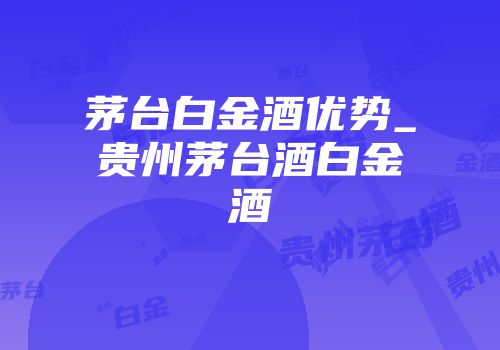 茅台白金酒优势_贵州茅台酒白金酒