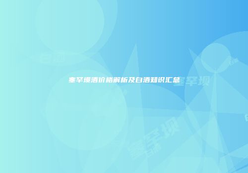 塞罕坝酒价格解析及白酒知识汇总