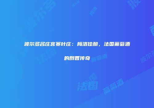 波尔多名庄宫赛叶庄：梅洛佳酿，法国葡萄酒的醇香传奇