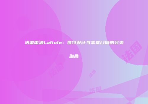 法国国酒Lafiole：独特设计与丰富口感的完美融合