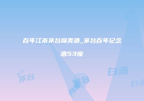 百年江南茅台赣美酒_茅台百年纪念酒53度