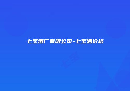 七宝酒厂有限公司-七宝酒价格