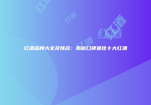 红酒品牌大全及排名：揭秘口碑最佳十大红酒