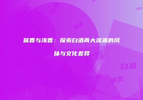 酱香与浓香：探索白酒两大流派的风味与文化差异