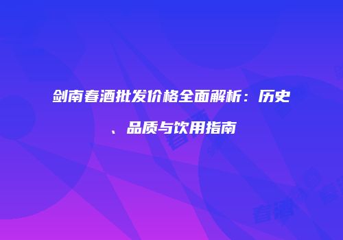 剑南春酒批发价格全面解析：历史、品质与饮用指南
