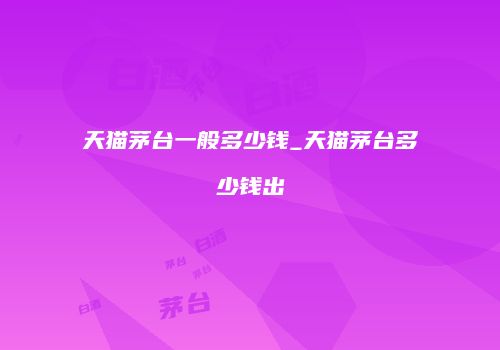 天猫茅台一般多少钱_天猫茅台多少钱出