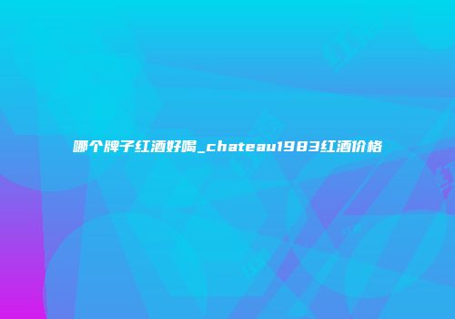 哪个牌子红酒好喝_chateau1983红酒价格