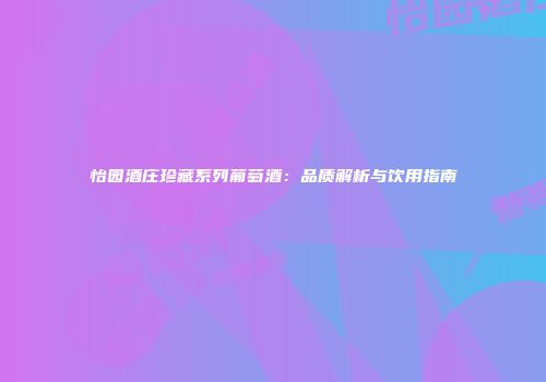 怡园酒庄珍藏系列葡萄酒：品质解析与饮用指南