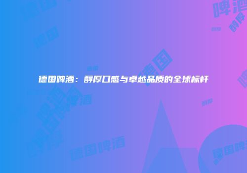 德国啤酒：醇厚口感与卓越品质的全球标杆