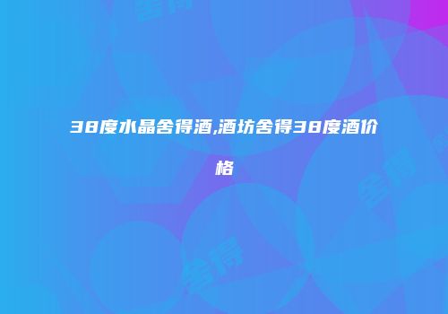 38度水晶舍得酒,酒坊舍得38度酒价格