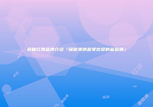 袋鼠红酒品牌介绍「探秘澳洲最受欢迎的葡萄酒」