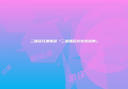 二级庄红酒排名「二级酒庄比较出名的」