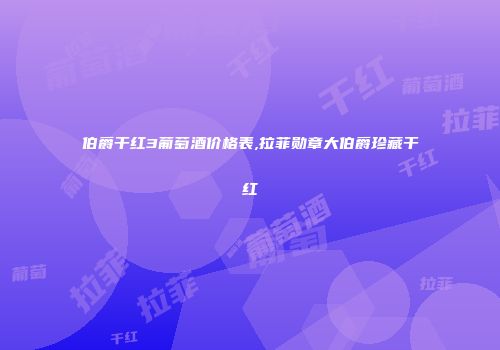 伯爵干红3葡萄酒价格表,拉菲勋章大伯爵珍藏干红