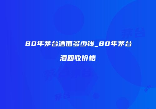 80年茅台酒值多少钱_80年茅台酒回收价格