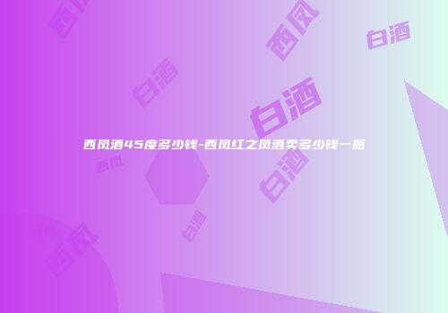 西凤酒45度多少钱-西凤红之凤酒卖多少钱一瓶