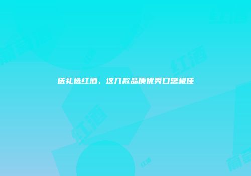 送礼选红酒，这几款品质优秀口感极佳
