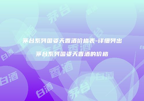 茅台系列国姿天香酒价格表-详细列出茅台系列国姿天香酒的价格
