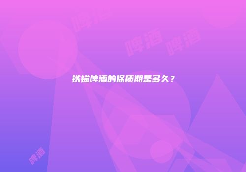 铁锚啤酒的保质期是多久？