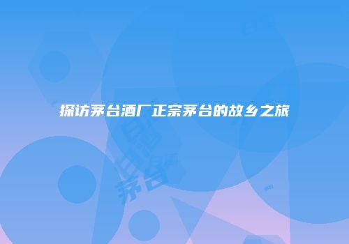 探访茅台酒厂正宗茅台的故乡之旅