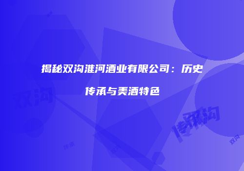 揭秘双沟淮河酒业有限公司：历史传承与美酒特色