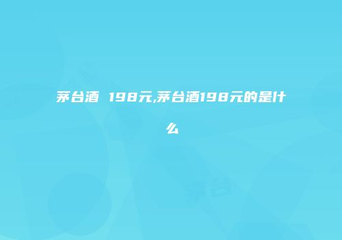 茅台酒 198元,茅台酒198元的是什么