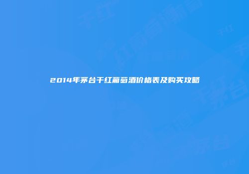 2014年茅台干红葡萄酒价格表及购买攻略