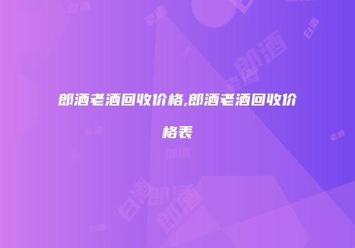 郎酒老酒回收价格,郎酒老酒回收价格表