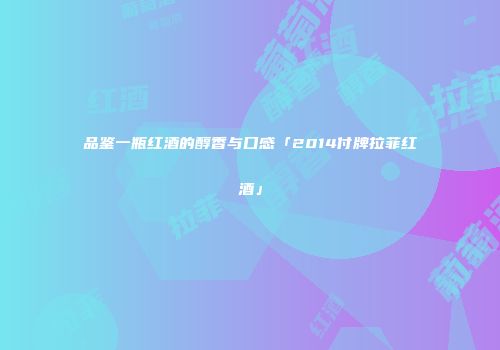 品鉴一瓶红酒的醇香与口感「2014付牌拉菲红酒」
