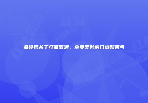 品尝薇谷干红葡萄酒，享受美妙的口感和香气