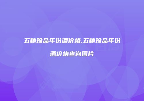 五粮珍品年份酒价格,五粮珍品年份酒价格查询图片