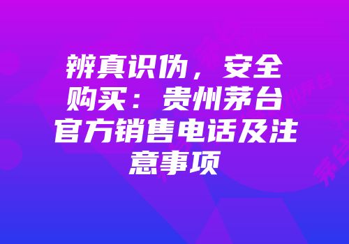 辨真识伪，安全购买：贵州茅台官方销售电话及注意事项