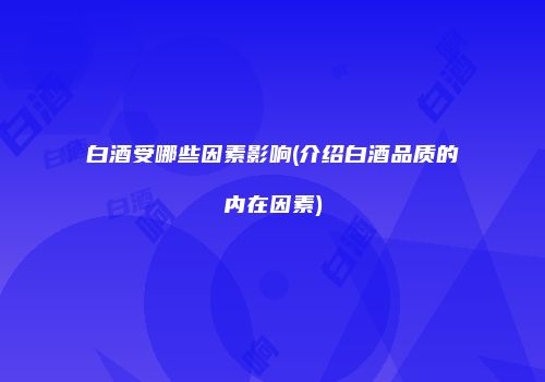 白酒受哪些因素影响(介绍白酒品质的内在因素)