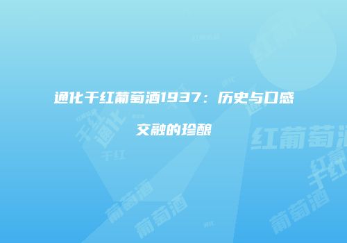 通化干红葡萄酒1937：历史与口感交融的珍酿