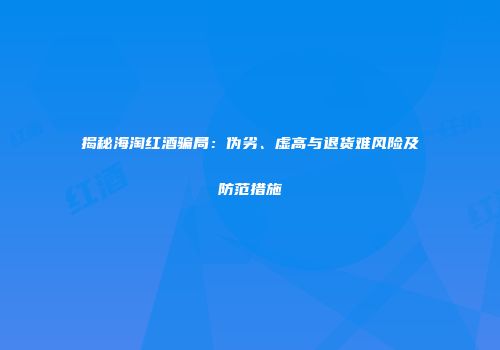 揭秘海淘红酒骗局：伪劣、虚高与退货难风险及防范措施