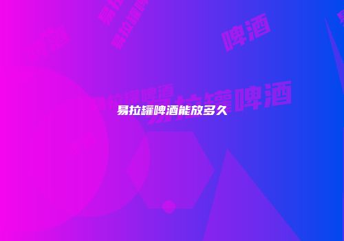 易拉罐啤酒能放多久