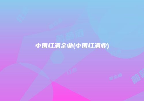 中国红酒企业(中国红酒业)